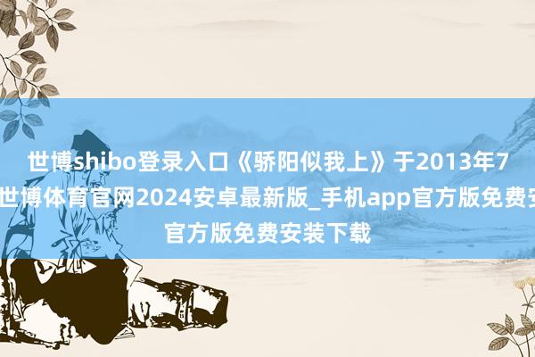 世博shibo登录入口《骄阳似我上》于2013年7月出书-世博体育官网2024安卓最新版_手机app官方版免费安装下载