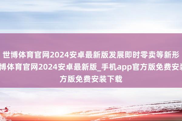 世博体育官网2024安卓最新版发展即时零卖等新形状-世博体育官网2024安卓最新版_手机app官方版免费安装下载