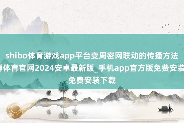 shibo体育游戏app平台变周密网联动的传播方法-世博体育官网2024安卓最新版_手机app官方版免费安装下载