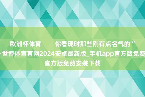 欧洲杯体育        你看现时那些刚有点名气的“小鲜肉”-世博体育官网2024安卓最新版_手机app官方版免费安装下载