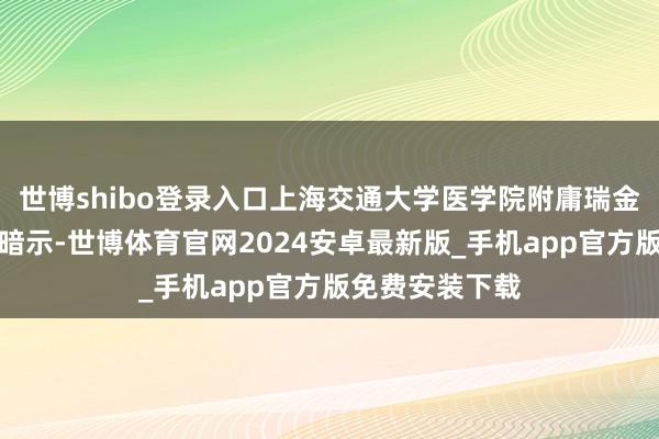 世博shibo登录入口上海交通大学医学院附庸瑞金病院院长宁光暗示-世博体育官网2024安卓最新版_手机app官方版免费安装下载