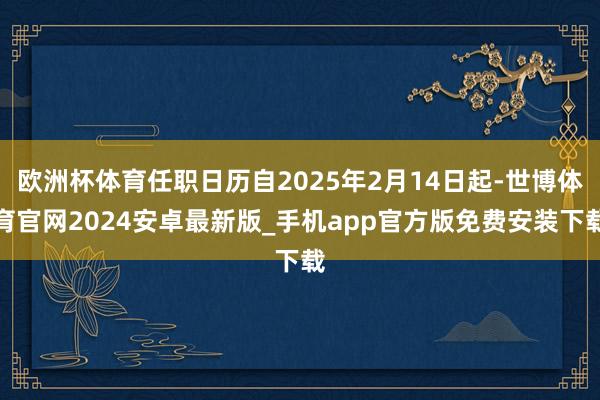 欧洲杯体育任职日历自2025年2月14日起-世博体育官网2024安卓最新版_手机app官方版免费安装下载