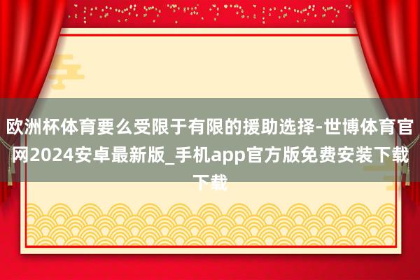 欧洲杯体育要么受限于有限的援助选择-世博体育官网2024安卓最新版_手机app官方版免费安装下载