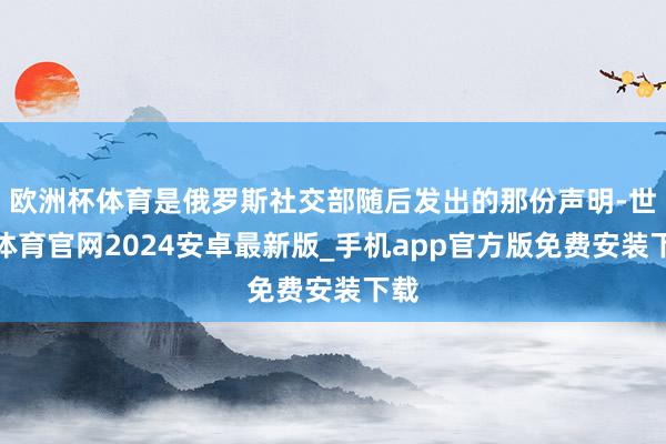 欧洲杯体育是俄罗斯社交部随后发出的那份声明-世博体育官网2024安卓最新版_手机app官方版免费安装下载